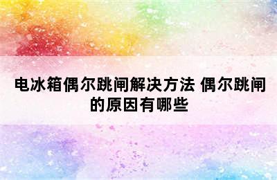 电冰箱偶尔跳闸解决方法 偶尔跳闸的原因有哪些